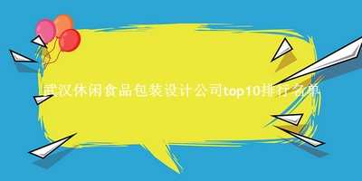 武汉休闲食品包装设计公司有哪些（武汉休闲食品包装设计公司top10排行名单） 