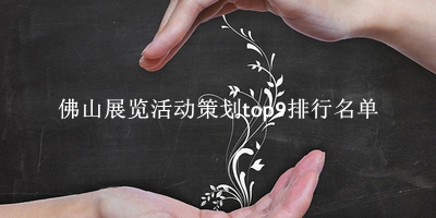 佛山展览活动策划有哪些(佛山展览活动策划top9排行名单) 佛山展览活动策划有哪些(佛山展览活动策划top9排行名单)