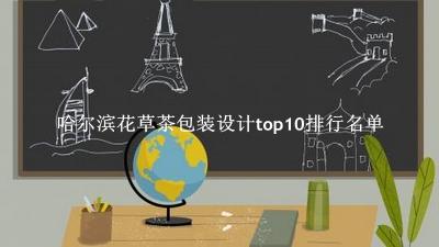 哈尔滨花草茶包装设计有哪些(哈尔滨花草茶包装设计top10排行名单) 哈尔滨花草茶包装设计有哪些(哈尔滨花草茶包装设计top10排行名单)