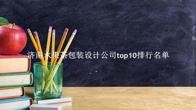 济南水果茶包装设计公司有哪些（济南水果茶包装设计公司top10排行名单） 