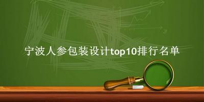 宁波人参包装设计有哪些（宁波人参包装设计top10排行名单） 