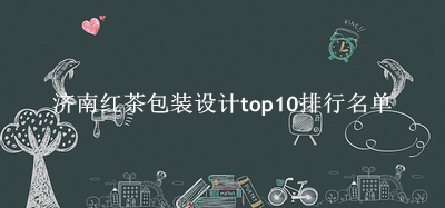 济南红茶包装设计有哪些（济南红茶包装设计top10排行名单） 