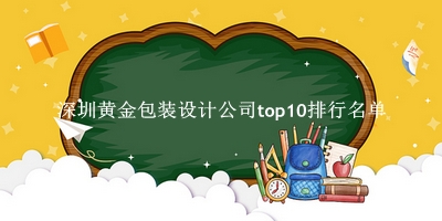 深圳黄金包装设计公司有哪些（深圳黄金包装设计公司top10排行名单） 