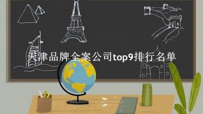 天津品牌全案公司有哪些（天津品牌全案公司top9排行名单） 