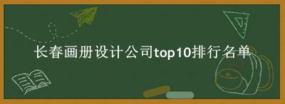 长春画册设计公司有哪些（长春画册设计公司top10排行名单） 