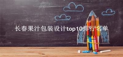 长春果汁包装设计有哪些（长春果汁包装设计top10排行名单） 