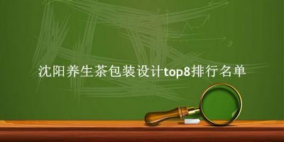 沈阳养生茶包装设计有哪些（沈阳养生茶包装设计top8排行名单） 