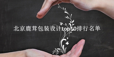 北京鹿茸包装设计有哪些（北京鹿茸包装设计top10排行名单） 