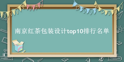 南京红茶包装设计有哪些（南京红茶包装设计top10排行名单） 