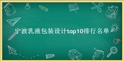 宁波乳液包装设计有哪些（宁波乳液包装设计top10排行名单） 