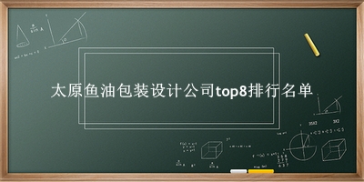 太原鱼油包装设计公司有哪些（太原鱼油包装设计公司top8排行名单） 