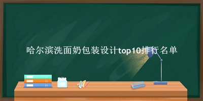 哈尔滨洗面奶包装设计有哪些（哈尔滨洗面奶包装设计top10排行名单） 