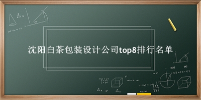 沈阳白茶包装设计公司有哪些（沈阳白茶包装设计公司top8排行名单） 