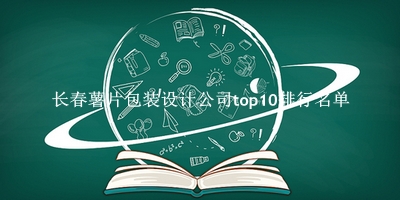 长春薯片包装设计公司有哪些（长春薯片包装设计公司top10排行名单） 