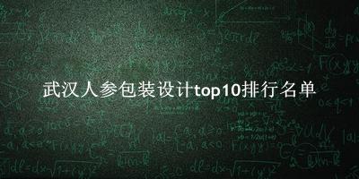 武汉人参包装设计有哪些（武汉人参包装设计top10排行名单） 