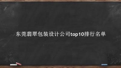 东莞翡翠包装设计公司有哪些（东莞翡翠包装设计公司top10排行名单） 