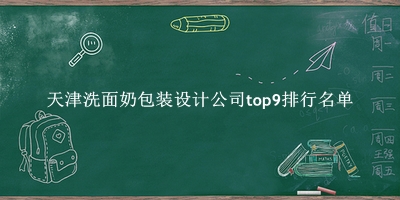 天津洗面奶包装设计公司有哪些（天津洗面奶包装设计公司top9排行名单） 