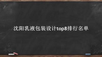 沈阳乳液包装设计有哪些（沈阳乳液包装设计top8排行名单） 