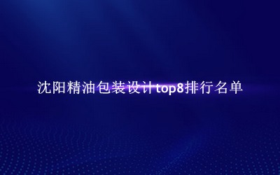 沈阳精油包装设计有哪些（沈阳精油包装设计top8排行名单） 