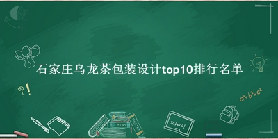 石家庄乌龙茶包装设计有哪些（石家庄乌龙茶包装设计top10排行名单） 