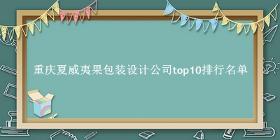 重庆夏威夷果包装设计公司有哪些（重庆夏威夷果包装设计公司top10排行名单） 