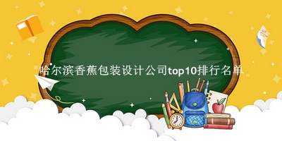 哈尔滨香蕉包装设计公司有哪些（哈尔滨香蕉包装设计公司top10排行名单） 