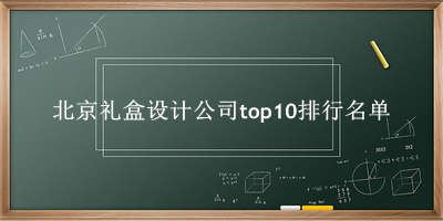 北京礼盒设计公司有哪些（北京礼盒设计公司top10排行名单） 