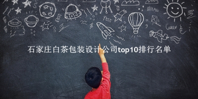 石家庄白茶包装设计公司有哪些（石家庄白茶包装设计公司top10排行名单） 