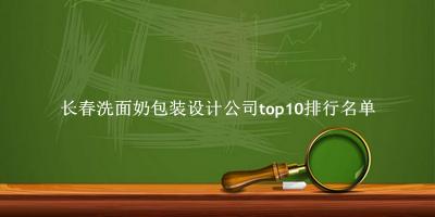 长春洗面奶包装设计公司有哪些（长春洗面奶包装设计公司top10排行名单） 