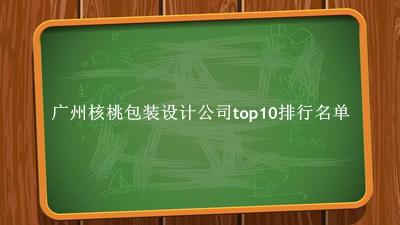 广州核桃包装设计公司有哪些（广州核桃包装设计公司top10排行名单） 
