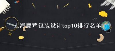 上海鹿茸包装设计有哪些（上海鹿茸包装设计top10排行名单） 