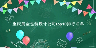 重庆黄金包装设计公司有哪些（重庆黄金包装设计公司top10排行名单） 