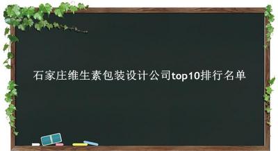 石家庄维生素包装设计公司有哪些（石家庄维生素包装设计公司top10排行名单） 