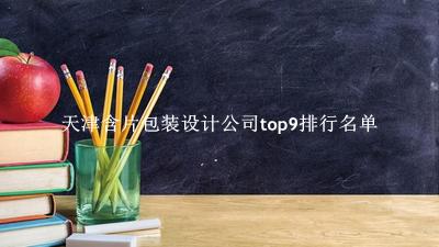 天津含片包装设计公司有哪些（天津含片包装设计公司top9排行名单） 