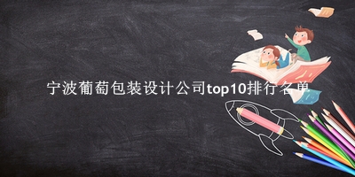 宁波葡萄包装设计公司有哪些（宁波葡萄包装设计公司top10排行名单） 