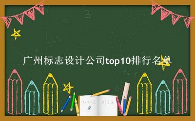 广州标志设计公司有哪些（广州标志设计公司top10排行名单） 