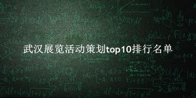 武汉展览活动策划有哪些（武汉展览活动策划top10排行名单） 