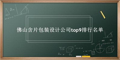 佛山含片包装设计公司有哪些（佛山含片包装设计公司top9排行名单） 