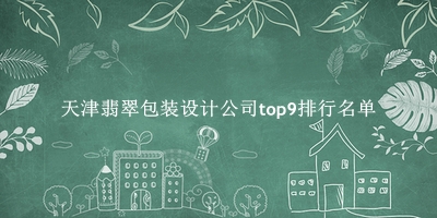 天津翡翠包装设计公司有哪些（天津翡翠包装设计公司top9排行名单） 