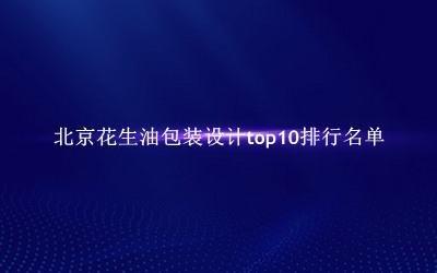 北京花生油包装设计有哪些（北京花生油包装设计top10排行名单） 
