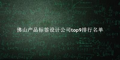 佛山产品标签设计公司有哪些（佛山产品标签设计公司top9排行名单） 