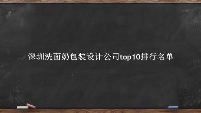 深圳洗面奶包装设计公司有哪些（深圳洗面奶包装设计公司top10排行名单） 