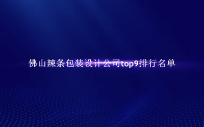 佛山辣条包装设计公司有哪些（佛山辣条包装设计公司top9排行名单） 
