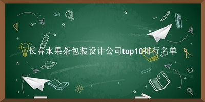 长春水果茶包装设计公司有哪些（长春水果茶包装设计公司top10排行名单） 