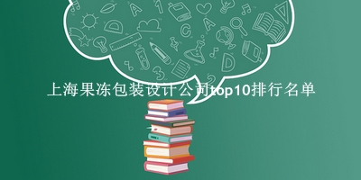 上海果冻包装设计公司有哪些（上海果冻包装设计公司top10排行名单） 