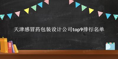 天津感冒药包装设计公司有哪些（天津感冒药包装设计公司top9排行名单） 