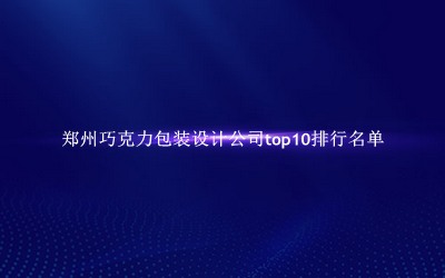 郑州巧克力包装设计公司有哪些(郑州巧克力包装设计公司top10排行名单) 郑州巧克力包装设计公司有哪些(郑州巧克力包装设计公司top10排行名单)