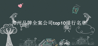 郑州品牌全案公司有哪些（郑州品牌全案公司top10排行名单） 