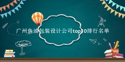 广州鱼油包装设计公司有哪些（广州鱼油包装设计公司top10排行名单） 