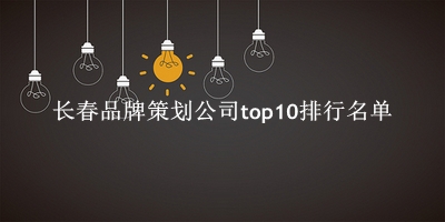 长春品牌策划公司有哪些（长春品牌策划公司top10排行名单） 